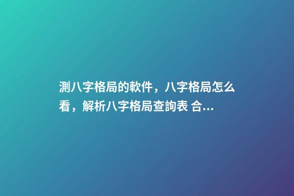 測八字格局的軟件，八字格局怎么看，解析八字格局查詢表 合八字的軟件，八字合婚，用什么軟件好？-第1張-觀點-玄機派